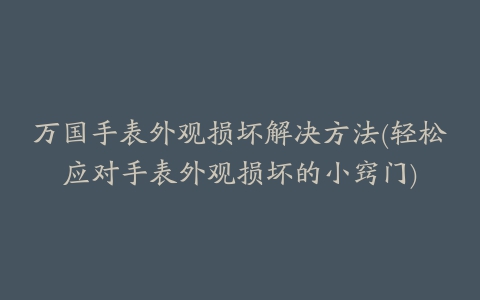 万国手表外观损坏解决方法(轻松应对手表外观损坏的小窍门)