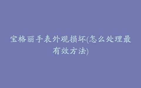 宝格丽手表外观损坏(怎么处理最有效方法)