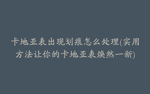 卡地亚表出现划痕怎么处理(实用方法让你的卡地亚表焕然一新)