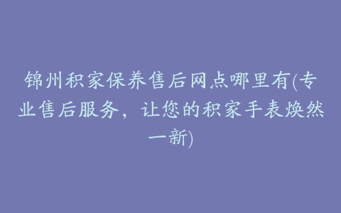 锦州积家保养售后网点哪里有(专业售后服务，让您的积家手表焕然一新)