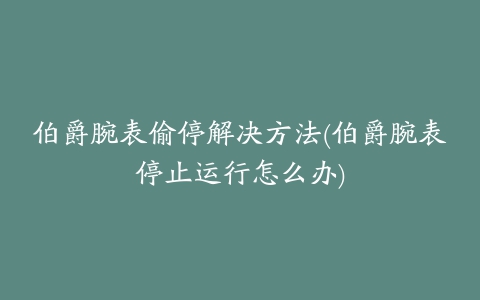 伯爵腕表偷停解决方法(伯爵腕表停止运行怎么办)