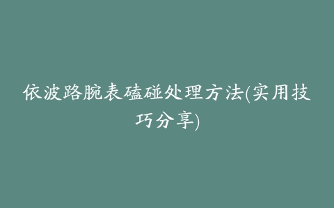 依波路腕表磕碰处理方法(实用技巧分享)