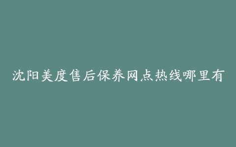 沈阳美度售后保养网点热线哪里有