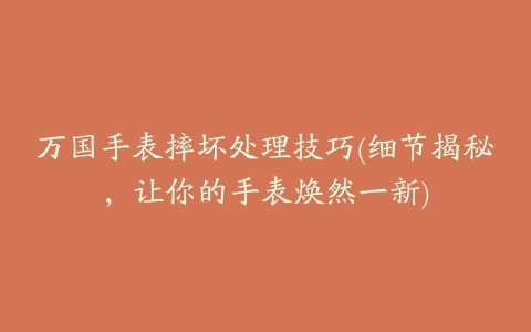 万国手表摔坏处理技巧(细节揭秘，让你的手表焕然一新)