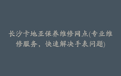 长沙卡地亚保养维修网点(专业维修服务，快速解决手表问题)