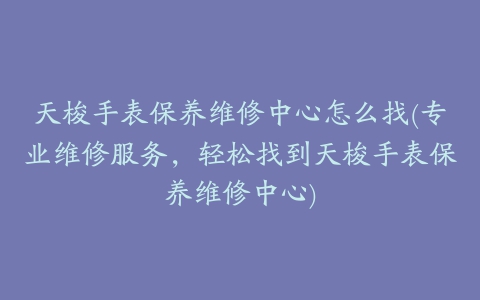 天梭手表保养维修中心怎么找(专业维修服务，轻松找到天梭手表保养维修中心)