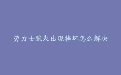 劳力士腕表出现摔坏怎么解决