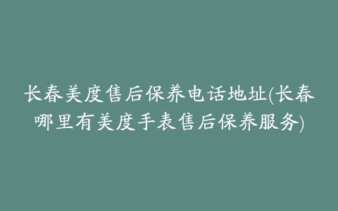 长春美度售后保养电话地址(长春哪里有美度手表售后保养服务)