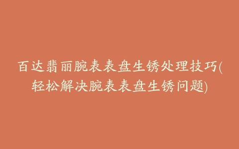 百达翡丽腕表表盘生锈处理技巧(轻松解决腕表表盘生锈问题)