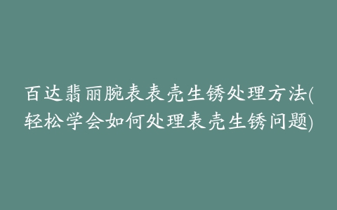 百达翡丽腕表表壳生锈处理方法(轻松学会如何处理表壳生锈问题)