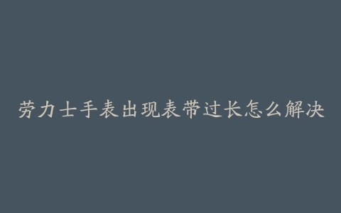 劳力士手表出现表带过长怎么解决