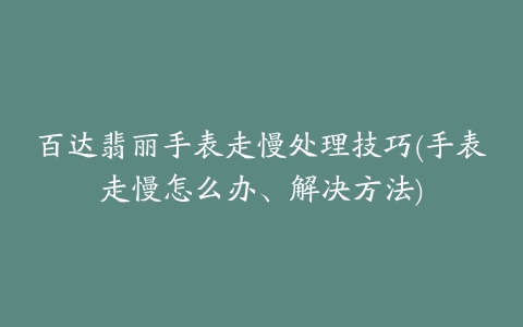 百达翡丽手表走慢处理技巧(手表走慢怎么办、解决方法)