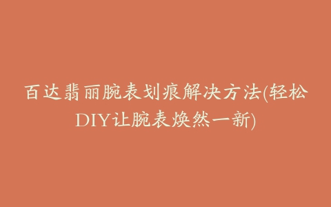 百达翡丽腕表划痕解决方法(轻松DIY让腕表焕然一新)