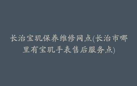 长治宝玑保养维修网点(长治市哪里有宝玑手表售后服务点)