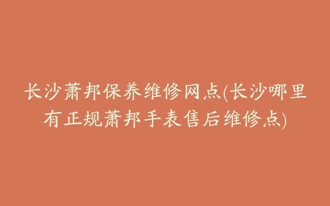 长沙萧邦保养维修网点(长沙哪里有正规萧邦手表售后维修点)