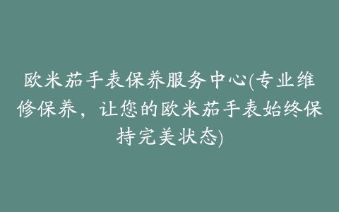 欧米茄手表保养服务中心(专业维修保养，让您的欧米茄手表始终保持完美状态)