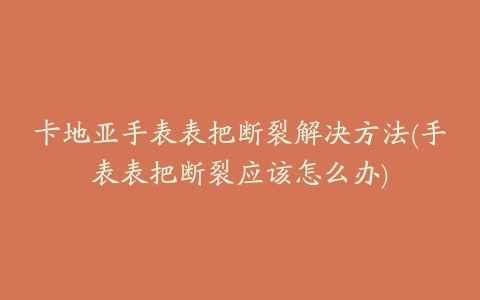 卡地亚手表表把断裂解决方法(手表表把断裂应该怎么办)