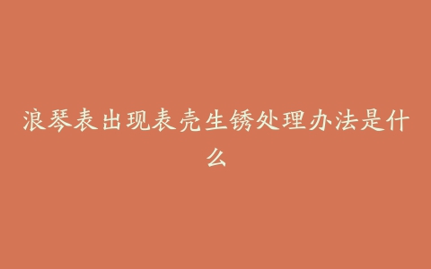 浪琴表出现表壳生锈处理办法是什么