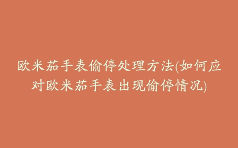 欧米茄手表偷停处理方法(如何应对欧米茄手表出现偷停情况)