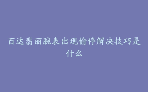 百达翡丽腕表出现偷停解决技巧是什么