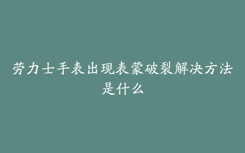 劳力士手表出现表蒙破裂解决方法是什么