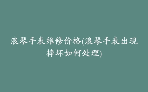 浪琴手表维修价格(浪琴手表出现摔坏如何处理)