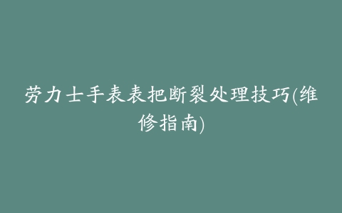 劳力士手表表把断裂处理技巧(维修指南)