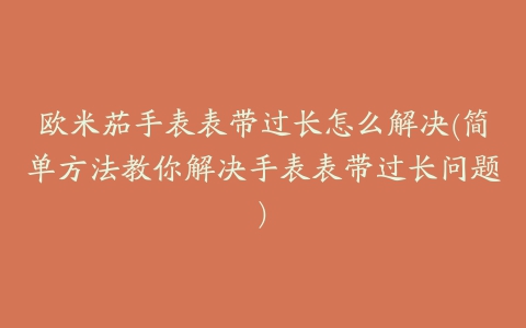 欧米茄手表表带过长怎么解决(简单方法教你解决手表表带过长问题)