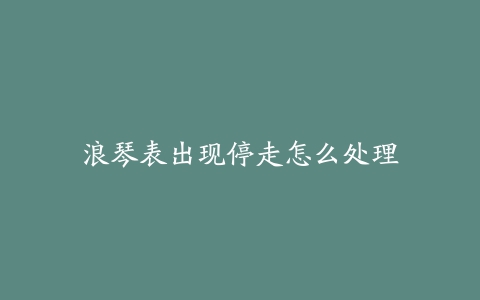 浪琴表出现停走怎么处理