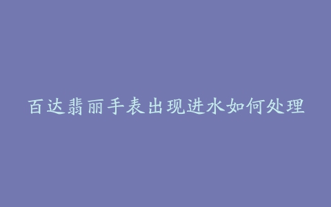 百达翡丽手表出现进水如何处理