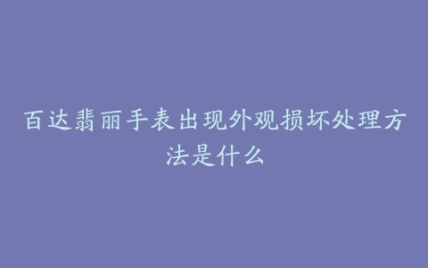 百达翡丽手表出现外观损坏处理方法是什么