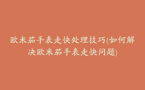 欧米茄手表走快处理技巧(如何解决欧米茄手表走快问题)