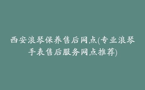 西安浪琴保养售后网点(专业浪琴手表售后服务网点推荐)