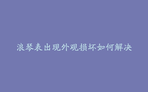 浪琴表出现外观损坏如何解决