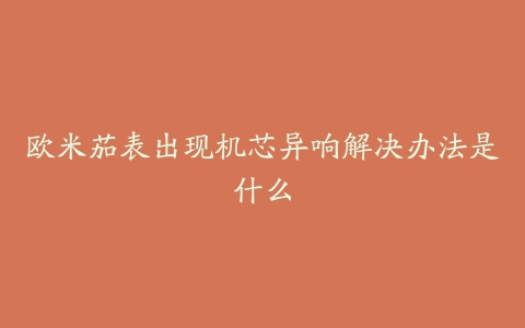 欧米茄表出现机芯异响解决办法是什么