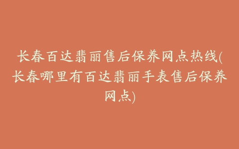 长春百达翡丽售后保养网点热线(长春哪里有百达翡丽手表售后保养网点)