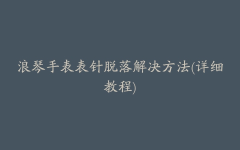 浪琴手表表针脱落解决方法(详细教程)