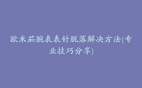 欧米茄腕表表针脱落解决方法(专业技巧分享)