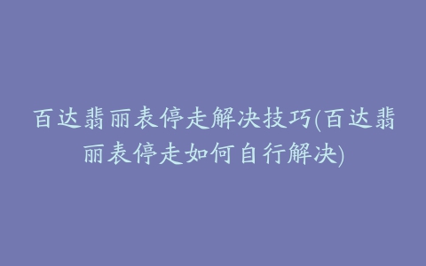 百达翡丽表停走解决技巧(百达翡丽表停走如何自行解决)