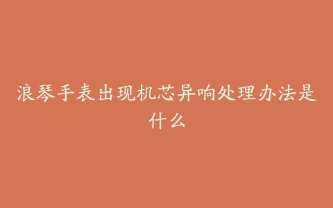 浪琴手表出现机芯异响处理办法是什么