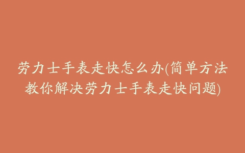 劳力士手表走快怎么办(简单方法教你解决劳力士手表走快问题)