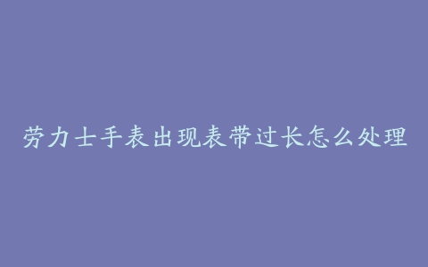 劳力士手表出现表带过长怎么处理