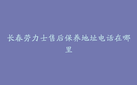 长春劳力士售后保养地址电话在哪里