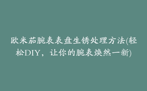 欧米茄腕表表盘生锈处理方法(轻松DIY，让你的腕表焕然一新)