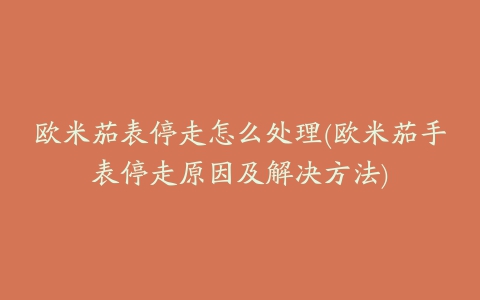 欧米茄表停走怎么处理(欧米茄手表停走原因及解决方法)