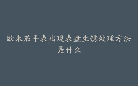 欧米茄手表出现表盘生锈处理方法是什么