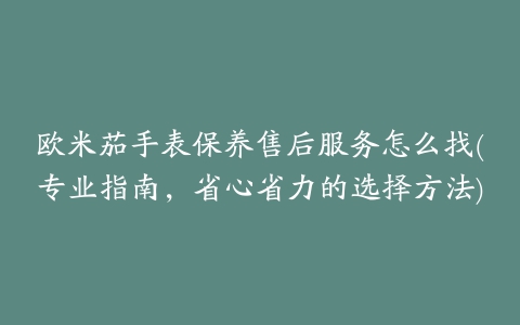 欧米茄手表保养售后服务怎么找(专业指南，省心省力的选择方法)