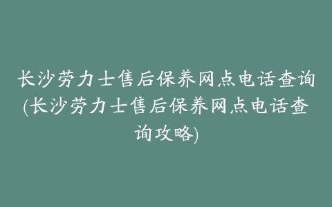 长沙劳力士售后保养网点电话查询(长沙劳力士售后保养网点电话查询攻略)