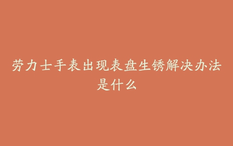 劳力士手表出现表盘生锈解决办法是什么