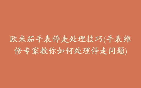 欧米茄手表停走处理技巧(手表维修专家教你如何处理停走问题)